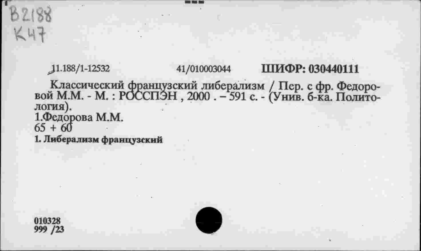 ﻿<4}
^1.188/1-12532	41/010003044 ШИФР: 030440111
Классический французский либерализм / Пер. с фр. Федоровой М.М. - М. : РОССПЭН , 2000 . - 591 с. - (Унив. б-ка. Политология).
1.Федорова М.М.
65 + 60
1. Либерализм французский
010328
999 /23